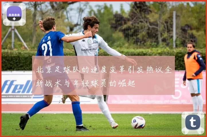 北京足球队的速度变革引发热议全新战术与年轻球员的崛起