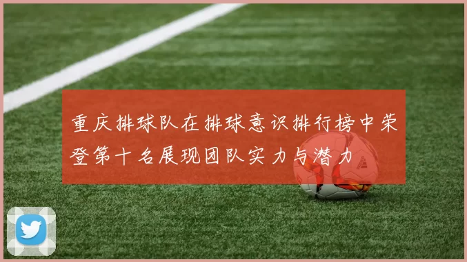 重庆排球队在排球意识排行榜中荣登第十名展现团队实力与潜力