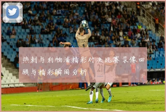 热刺与利物浦精彩对决比赛录像回顾与精彩瞬间分析