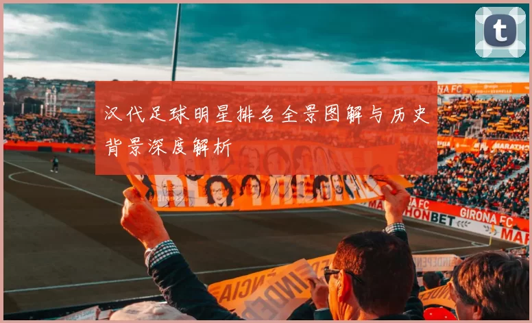 汉代足球明星排名全景图解与历史背景深度解析