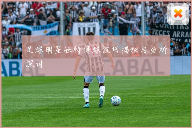 足球明星独特停球技巧揭秘与分析探讨