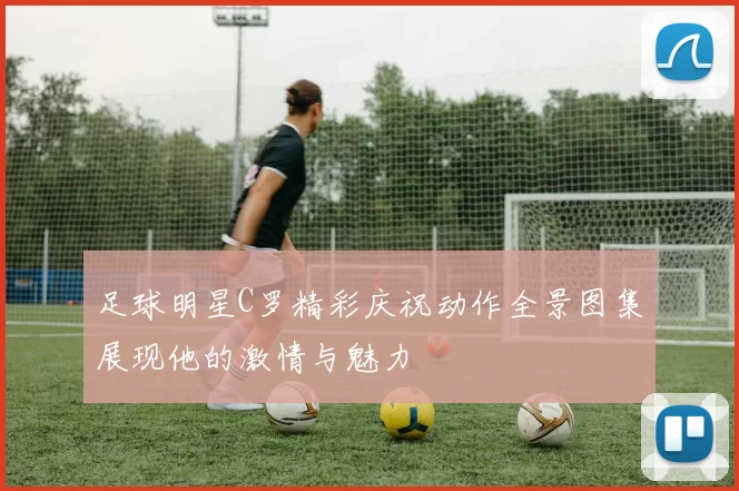 足球明星C罗精彩庆祝动作全景图集展现他的激情与魅力
