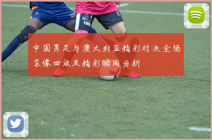 中国男足与澳大利亚精彩对决全场录像回放及精彩瞬间分析