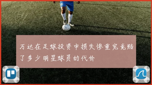 万达在足球投资中损失惨重究竟赔了多少明星球员的代价