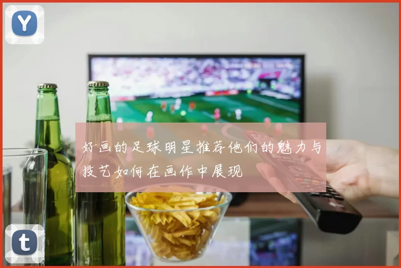 好画的足球明星推荐他们的魅力与技艺如何在画作中展现