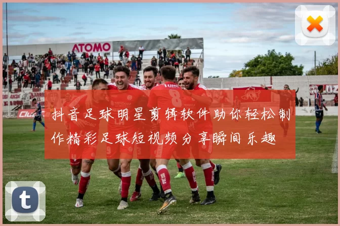 抖音足球明星剪辑软件助你轻松制作精彩足球短视频分享瞬间乐趣