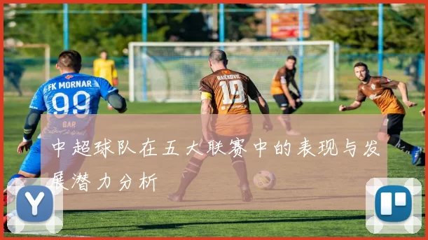 中超球队在五大联赛中的表现与发展潜力分析