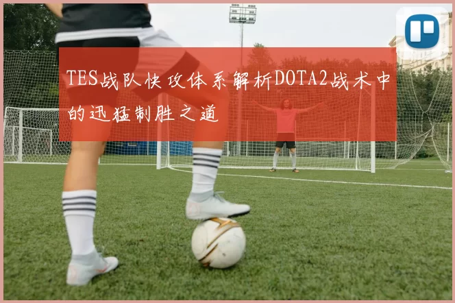 TES战队快攻体系解析DOTA2战术中的迅猛制胜之道