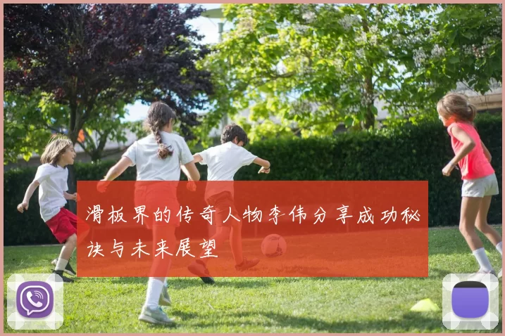 滑板界的传奇人物李伟分享成功秘诀与未来展望