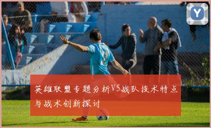 英雄联盟专题分析V5战队技术特点与战术创新探讨