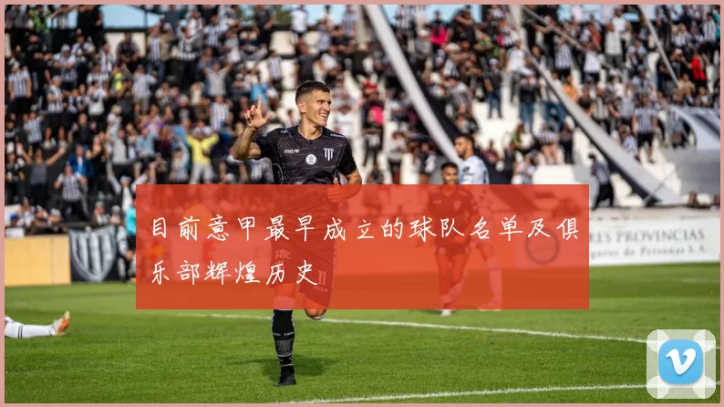 目前意甲最早成立的球队名单及俱乐部辉煌历史
