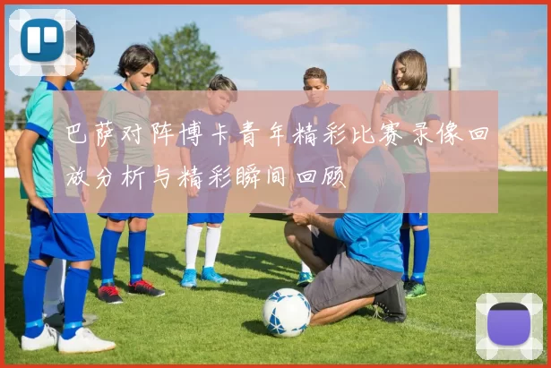 巴萨对阵博卡青年精彩比赛录像回放分析与精彩瞬间回顾
