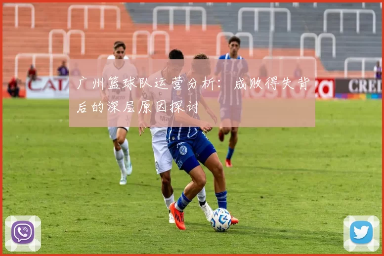 广州篮球队运营分析：成败得失背后的深层原因探讨