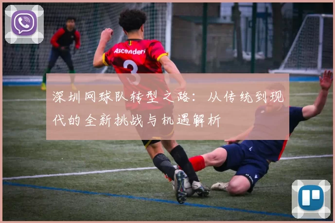 深圳网球队转型之路：从传统到现代的全新挑战与机遇解析