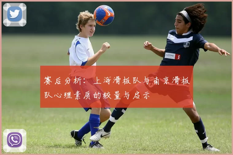 赛后分析：上海滑板队与南京滑板队心理素质的较量与启示