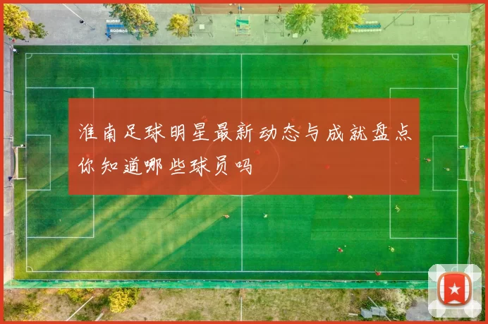 淮南足球明星最新动态与成就盘点你知道哪些球员吗