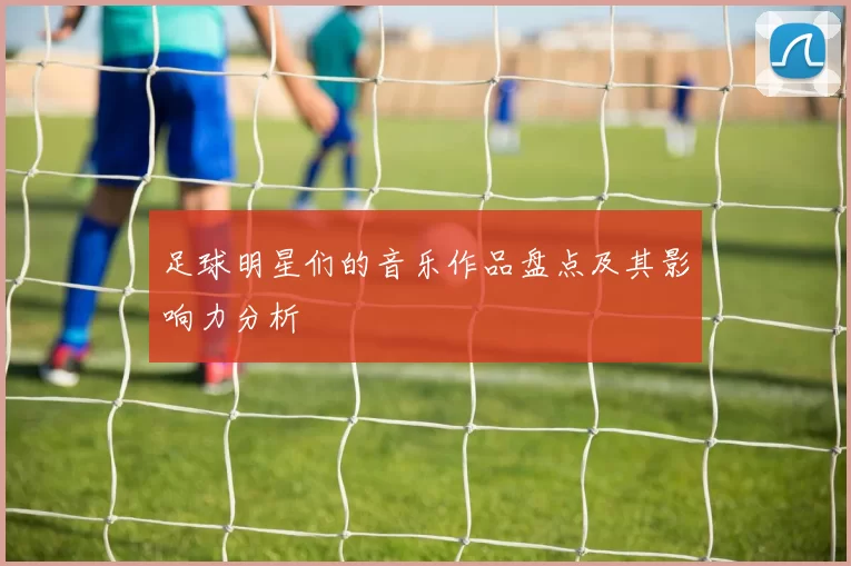 足球明星们的音乐作品盘点及其影响力分析
