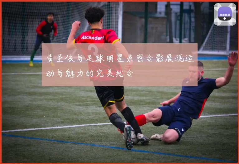 黄圣依与足球明星亲密合影展现运动与魅力的完美结合