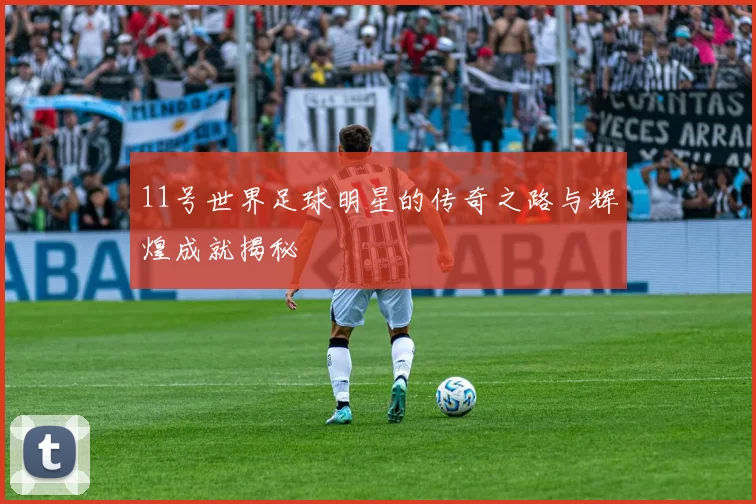11号世界足球明星的传奇之路与辉煌成就揭秘