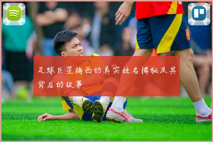 足球巨星梅西的真实姓名揭秘及其背后的故事