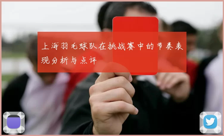 上海羽毛球队在挑战赛中的节奏表现分析与点评