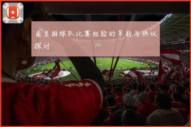 南京排球队比赛经验的革新与热议探讨