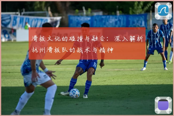 滑板文化的碰撞与融合：深入解析杭州滑板队的战术与精神