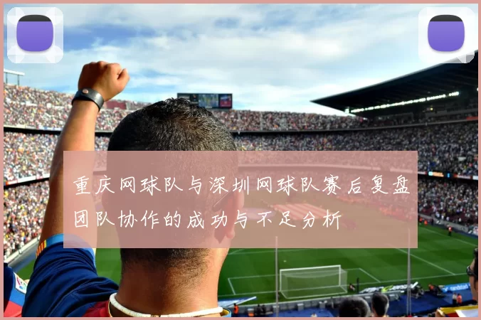 重庆网球队与深圳网球队赛后复盘团队协作的成功与不足分析
