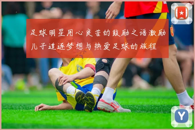 足球明星用心良苦的鼓励之语激励儿子追逐梦想与热爱足球的旅程