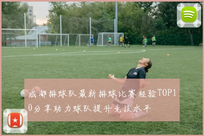 成都排球队最新排球比赛经验TOP10分享助力球队提升竞技水平
