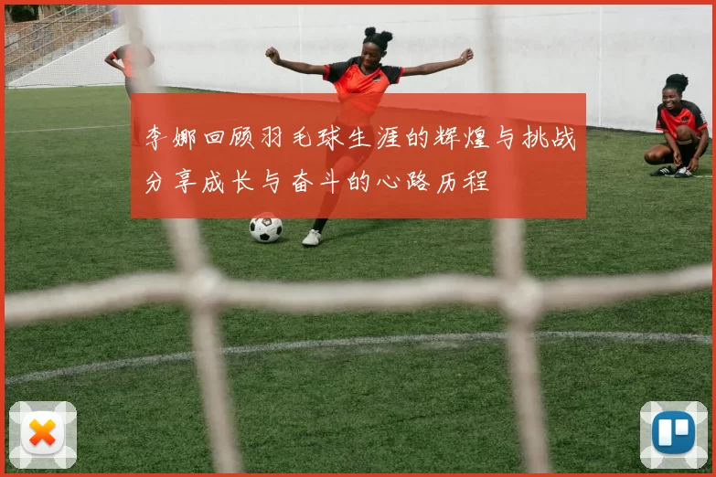 李娜回顾羽毛球生涯的辉煌与挑战分享成长与奋斗的心路历程