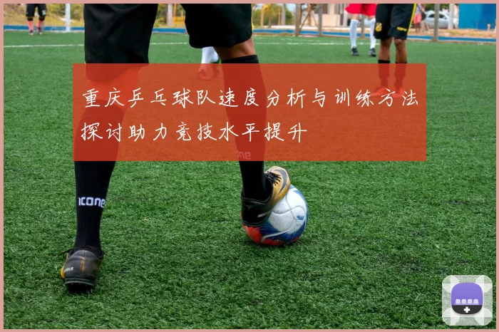 重庆乒乓球队速度分析与训练方法探讨助力竞技水平提升