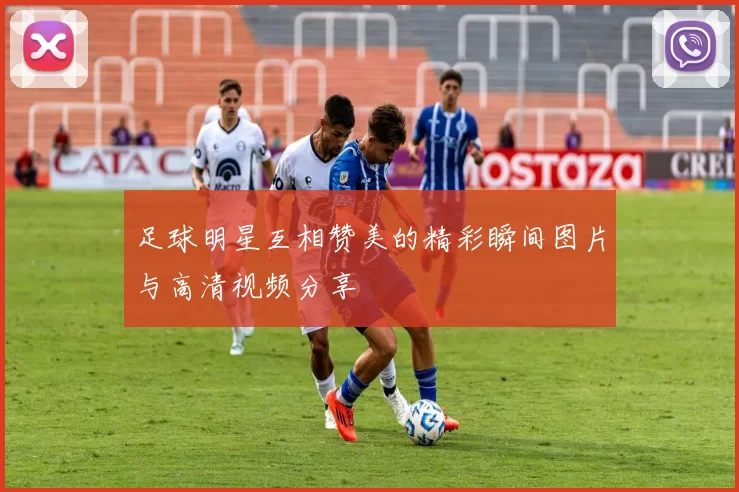 足球明星互相赞美的精彩瞬间图片与高清视频分享