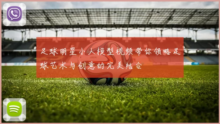 足球明星小人模型视频带你领略足球艺术与创意的完美结合