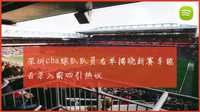 深圳cba球队队员名单揭晓新赛季能否杀入前四引热议