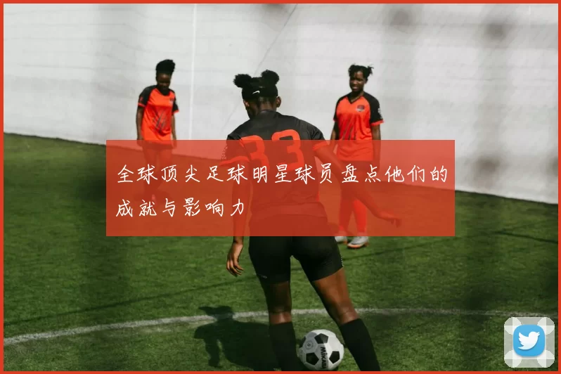 全球顶尖足球明星球员盘点他们的成就与影响力