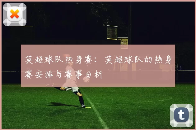 英超球队热身赛：英超球队的热身赛安排与赛事分析