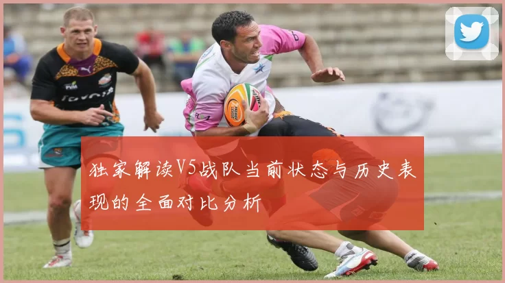 独家解读V5战队当前状态与历史表现的全面对比分析