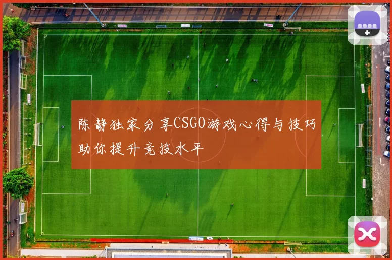 陈静独家分享CSGO游戏心得与技巧助你提升竞技水平