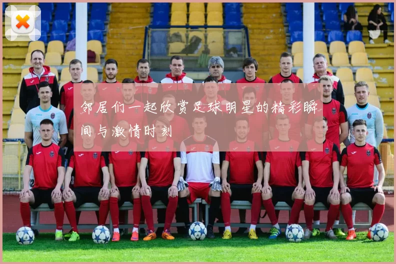 邻居们一起欣赏足球明星的精彩瞬间与激情时刻