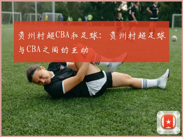 贵州村超CBA和足球：贵州村超足球与CBA之间的互动