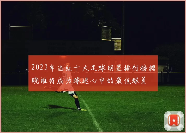 2023年当红十大足球明星排行榜揭晓谁将成为球迷心中的最佳球员