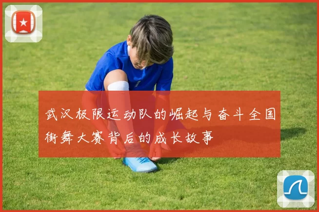 武汉极限运动队的崛起与奋斗全国街舞大赛背后的成长故事