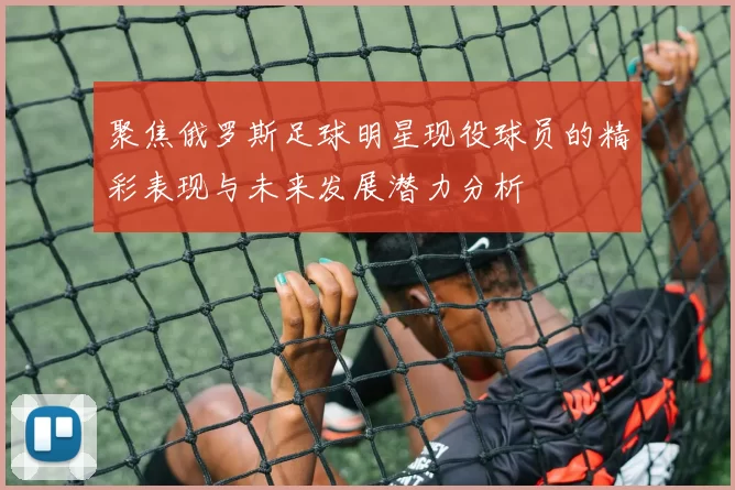 聚焦俄罗斯足球明星现役球员的精彩表现与未来发展潜力分析