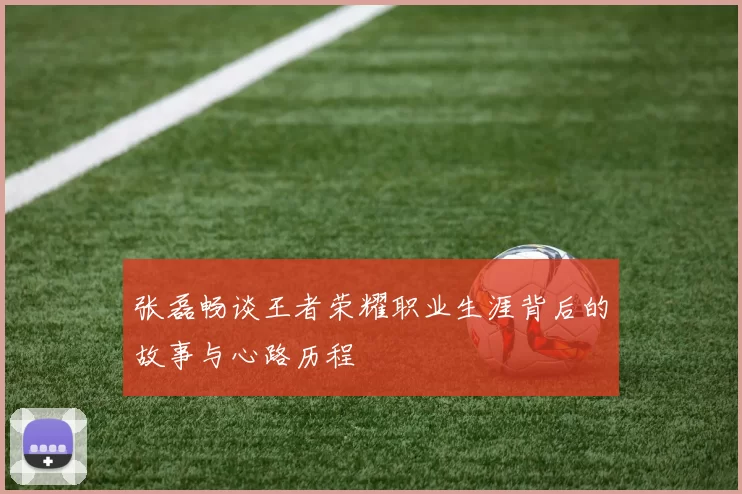 张磊畅谈王者荣耀职业生涯背后的故事与心路历程