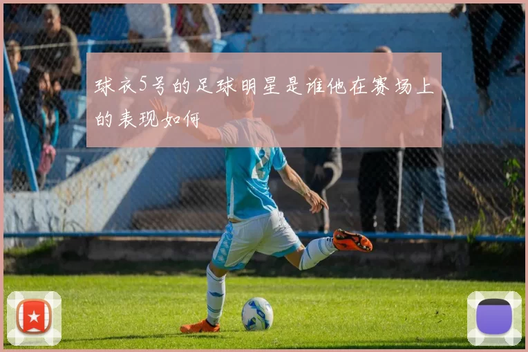 球衣5号的足球明星是谁他在赛场上的表现如何