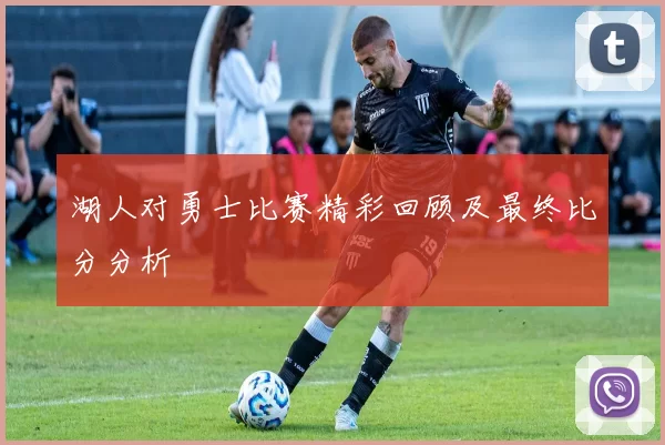 湖人对勇士比赛精彩回顾及最终比分分析