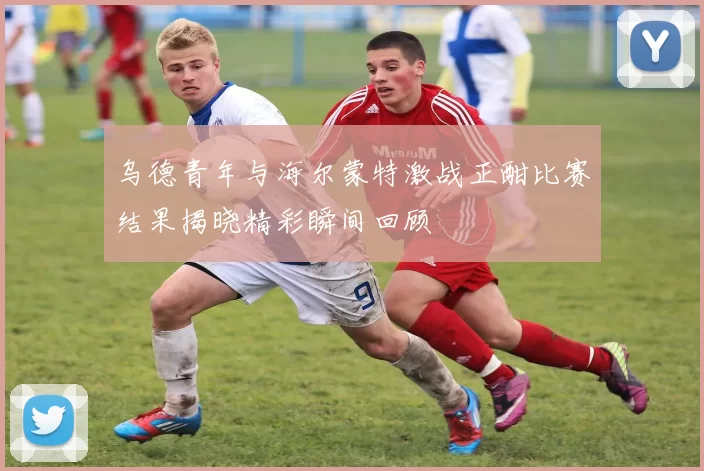 乌德青年与海尔蒙特激战正酣比赛结果揭晓精彩瞬间回顾