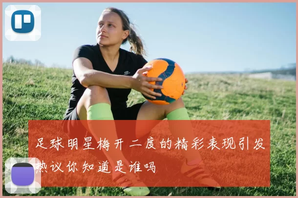 足球明星梅开二度的精彩表现引发热议你知道是谁吗