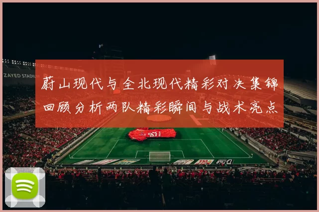 蔚山现代与全北现代精彩对决集锦回顾分析两队精彩瞬间与战术亮点